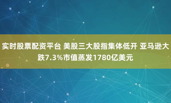 实时股票配资平台 美股三大股指集体低开 亚马逊大跌7.3%市值蒸发1780亿美元