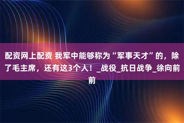 配资网上配资 我军中能够称为“军事天才”的，除了毛主席，还有这3个人！_战役_抗日战争_徐向前