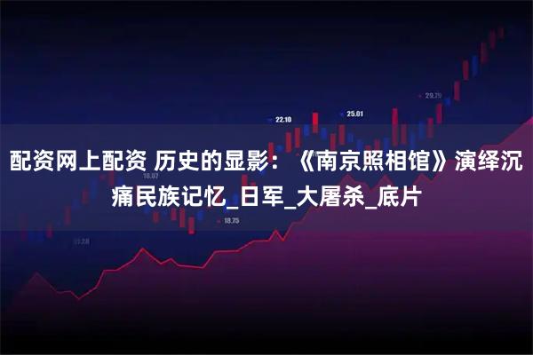 配资网上配资 历史的显影：《南京照相馆》演绎沉痛民族记忆_日军_大屠杀_底片
