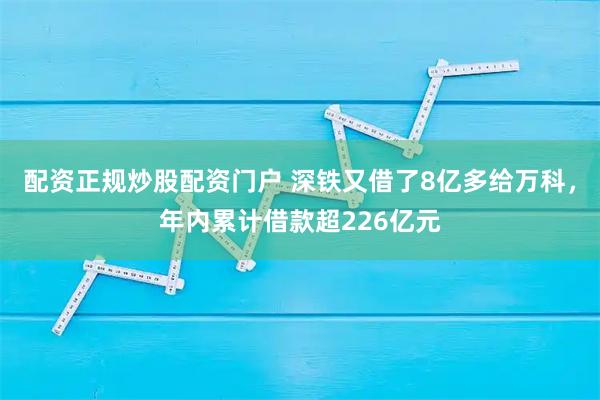 配资正规炒股配资门户 深铁又借了8亿多给万科，年内累计借款超226亿元