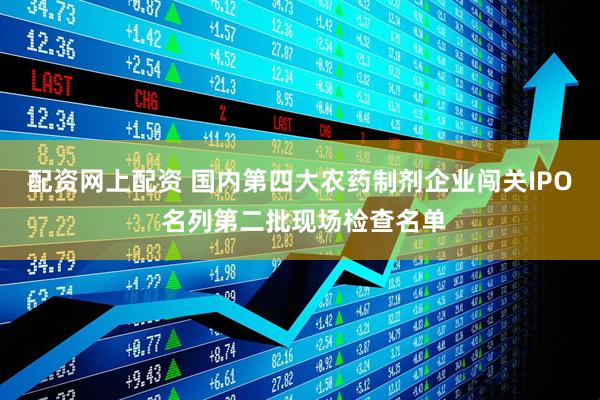 配资网上配资 国内第四大农药制剂企业闯关IPO 名列第二批现场检查名单