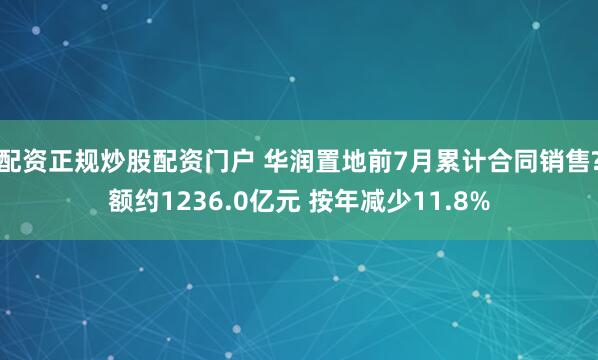 配资正规炒股配资门户 华润置地前7月累计合同销售?额约1236.0亿元 按年减少11.8%