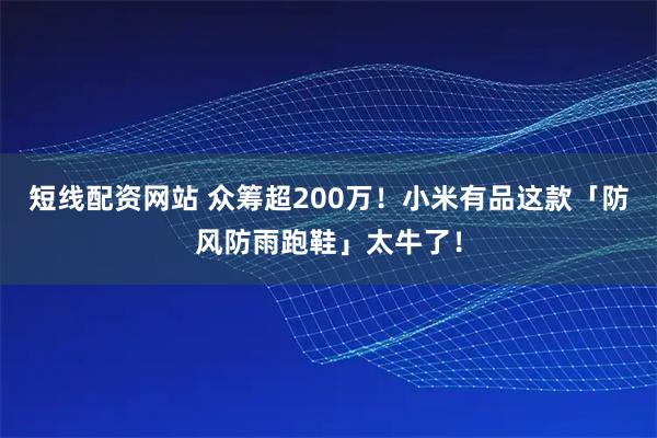 短线配资网站 众筹超200万！小米有品这款「防风防雨跑鞋」太牛了！