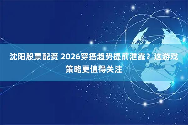 沈阳股票配资 2026穿搭趋势提前泄露？这游戏策略更值得关注