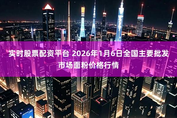 实时股票配资平台 2026年1月6日全国主要批发市场面粉价格行情