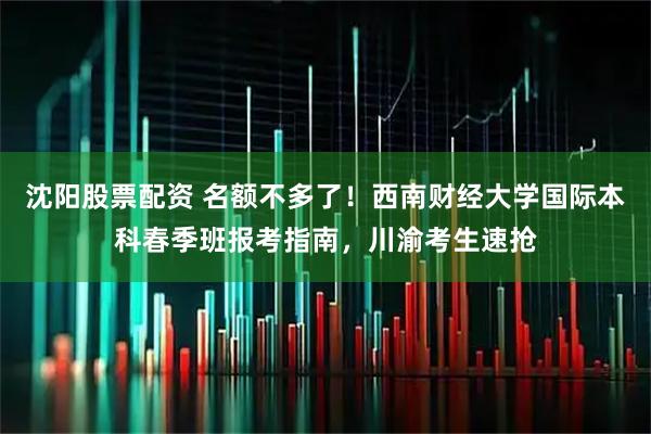 沈阳股票配资 名额不多了！西南财经大学国际本科春季班报考指南，川渝考生速抢