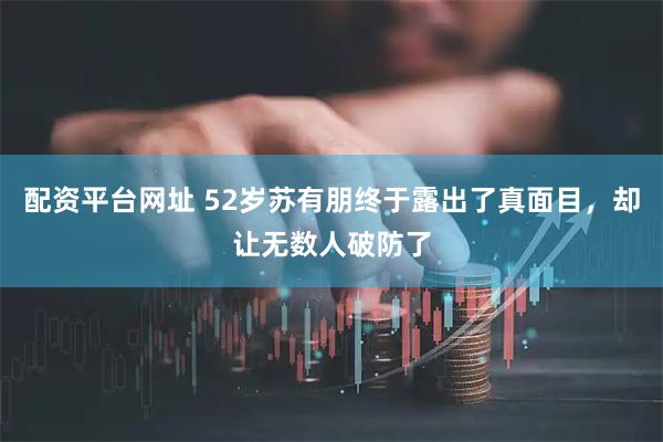 配资平台网址 52岁苏有朋终于露出了真面目，却让无数人破防了